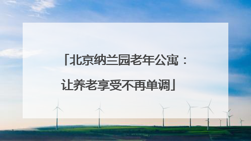 北京纳兰园老年公寓：让养老享受不再单调