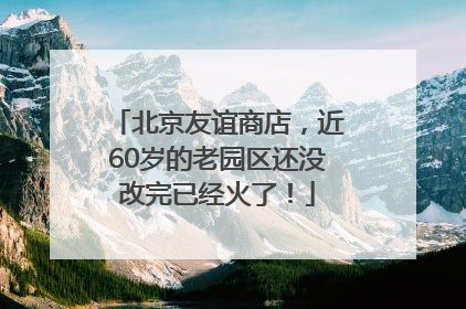 北京友谊商店，近60岁的老园区还没改完已经火了！