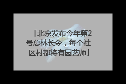 北京发布今年第2号总林长令，每个社区村都将有园艺师