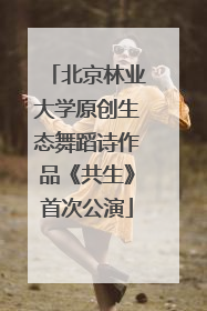 北京林业大学原创生态舞蹈诗作品《共生》首次公演