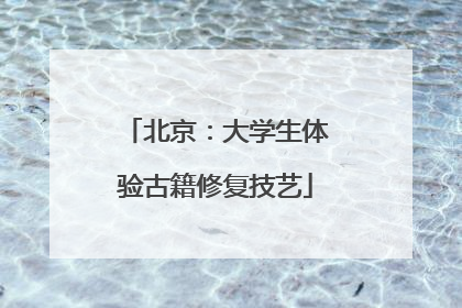 北京：大学生体验古籍修复技艺