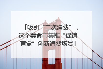 吸引“二次消费”，这个美食市集推“促销盲盒”创新消费场景