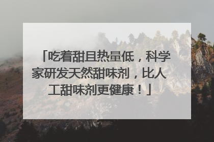 吃着甜且热量低，科学家研发天然甜味剂，比人工甜味剂更健康！
