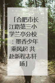 合肥市长江路第三小学兰亭分校：墨香少年乘风起 共赴新程志轩扬