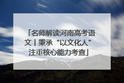 名师解读河南高考语文丨秉承“以文化人” 注重核心能力考查