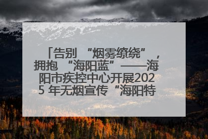告别 “烟雾缭绕”，拥抱 “海阳蓝”——海阳市疾控中心开展2025 年无烟宣传“海阳特色”实践记录