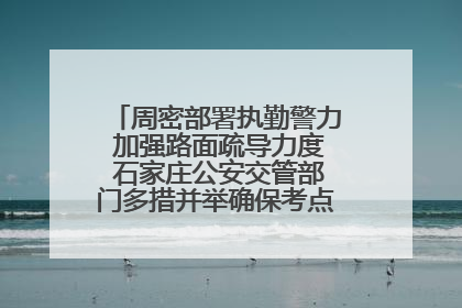 周密部署执勤警力 加强路面疏导力度 石家庄公安交管部门多措并举确保考点周边交通环境良好