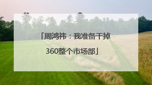 周鸿祎：我准备干掉360整个市场部