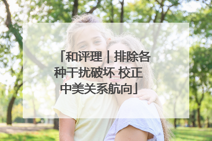 和评理｜排除各种干扰破坏 校正中美关系航向