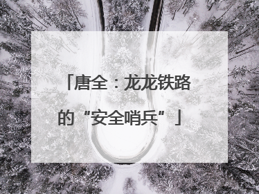 唐全：龙龙铁路的“安全哨兵”
