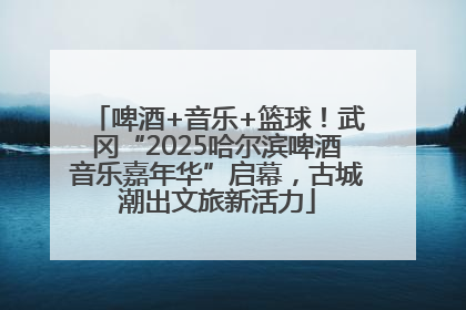 啤酒+音乐+篮球！武冈“2025哈尔滨啤酒音乐嘉年华”启幕，古城潮出文旅新活力