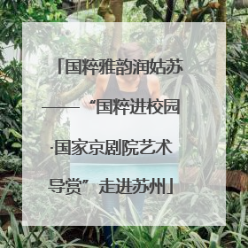 国粹雅韵润姑苏——“国粹进校园·国家京剧院艺术导赏”走进苏州