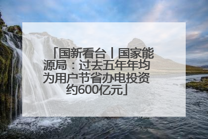 国新看台丨国家能源局：过去五年年均为用户节省办电投资约600亿元