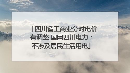 四川省工商业分时电价有调整 国网四川电力：不涉及居民生活用电