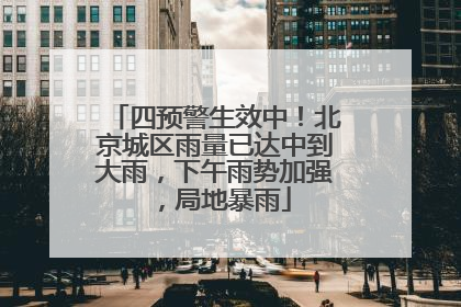 四预警生效中！北京城区雨量已达中到大雨，下午雨势加强，局地暴雨