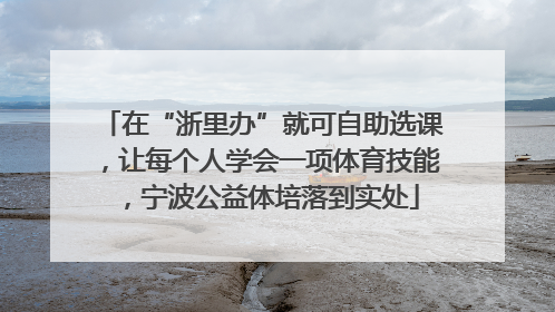 在“浙里办”就可自助选课，让每个人学会一项体育技能，宁波公益体培落到实处