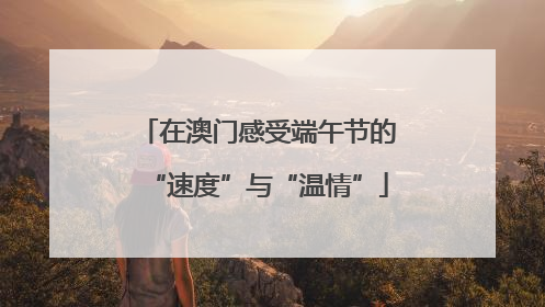 在澳门感受端午节的“速度”与“温情”