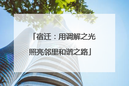 宿迁：用调解之光照亮邻里和谐之路