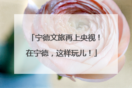 宁德文旅再上央视！在宁德，这样玩儿！
