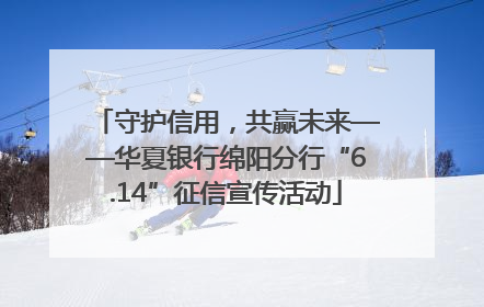 守护信用，共赢未来——华夏银行绵阳分行“6.14”征信宣传活动