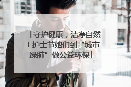 守护健康，洁净自然！护士节她们到“城市绿肺”做公益环保