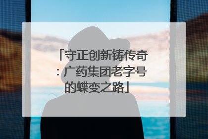 守正创新铸传奇：广药集团老字号的蝶变之路