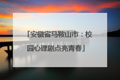 安徽省马鞍山市：校园心理剧点亮青春