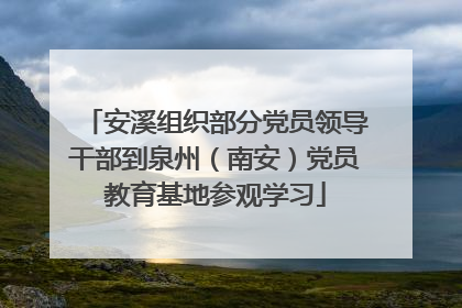 安溪组织部分党员领导干部到泉州（南安）党员教育基地参观学习