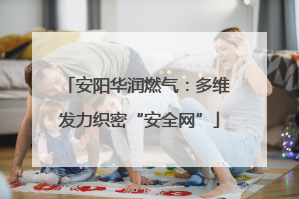安阳华润燃气：多维发力织密“安全网”
