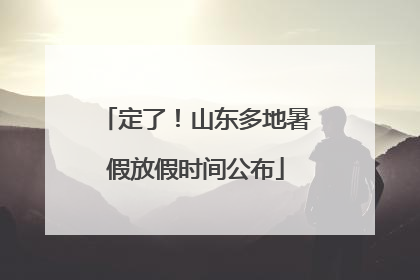 定了！山东多地暑假放假时间公布
