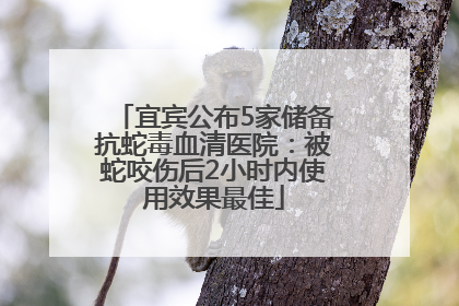 宜宾公布5家储备抗蛇毒血清医院：被蛇咬伤后2小时内使用效果最佳