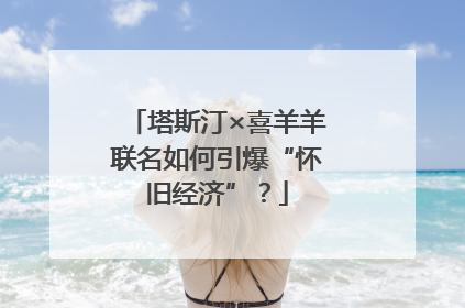塔斯汀×喜羊羊联名如何引爆“怀旧经济”？