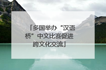 多国举办“汉语桥”中文比赛促进跨文化交流