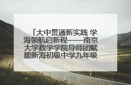 大中贯通新实践 学海领航启新程——南京大学数学学院导师团赋能新海初级中学九年级学子生涯规划