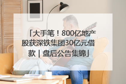 大手笔！800亿地产股获深铁集团30亿元借款｜盘后公告集锦