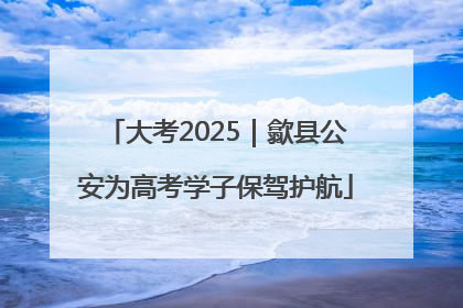 大考2025｜歙县公安为高考学子保驾护航
