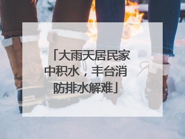大雨天居民家中积水，丰台消防排水解难