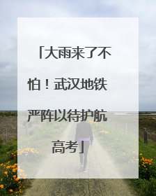 大雨来了不怕！武汉地铁严阵以待护航高考