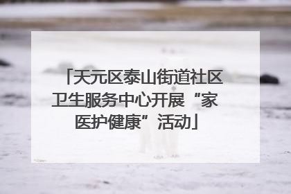 天元区泰山街道社区卫生服务中心开展“家医护健康”活动