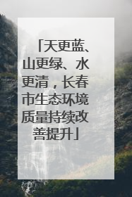 天更蓝、山更绿、水更清，长春市生态环境质量持续改善提升