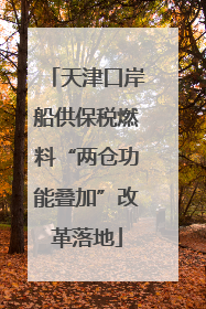天津口岸船供保税燃料“两仓功能叠加”改革落地