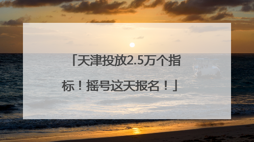 天津投放2.5万个指标！摇号这天报名！