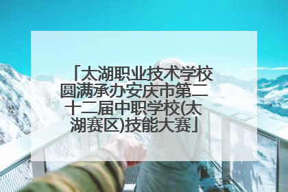 太湖职业技术学校圆满承办安庆市第二十二届中职学校(太湖赛区)技能大赛
