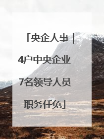 央企人事｜4户中央企业7名领导人员职务任免