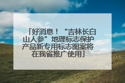 好消息！“吉林长白山人参”地理标志保护产品新专用标志图案将在我省推广使用