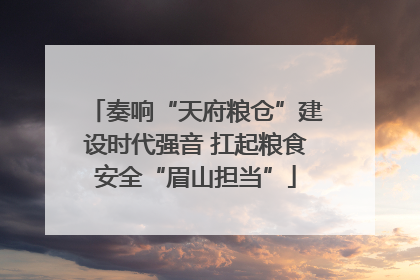 奏响“天府粮仓”建设时代强音 扛起粮食安全“眉山担当”