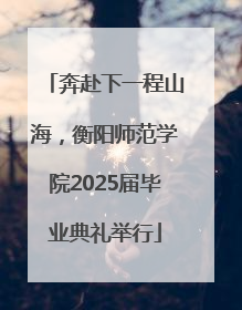 奔赴下一程山海，衡阳师范学院2025届毕业典礼举行
