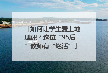 如何让学生爱上地理课？这位“95后”教师有“绝活”