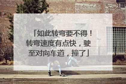 如此转弯要不得！转弯速度有点快，驶至对向车道，撞了