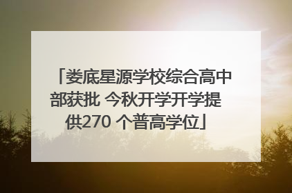 娄底星源学校综合高中部获批 今秋开学开学提供270 个普高学位